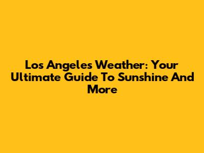 Los Angeles Weather: Your Ultimate Guide To Sunshine And More