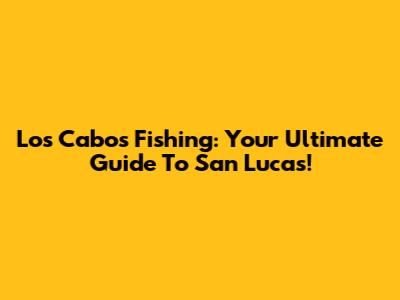 Los Cabos Fishing: Your Ultimate Guide To San Lucas!
