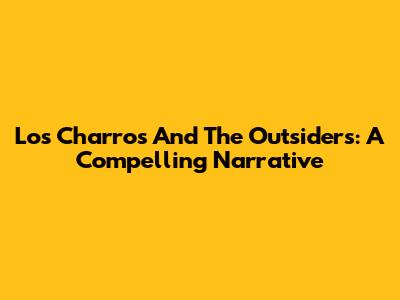 Los Charros And The Outsiders: A Compelling Narrative