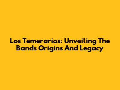 Los Temerarios: Unveiling The Band's Origins And Legacy