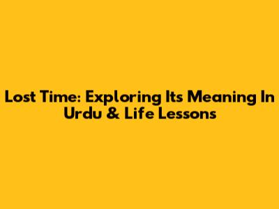 Lost Time: Exploring Its Meaning In Urdu & Life Lessons