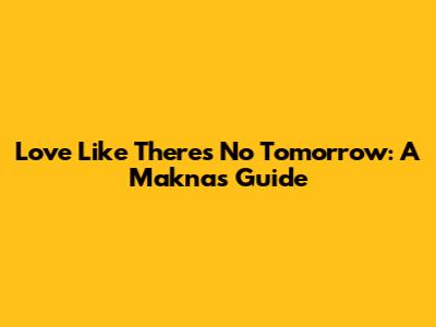 Love Like There's No Tomorrow: A Makna's Guide