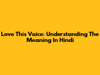 Love This Voice: Understanding The Meaning In Hindi