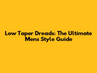 Low Taper Dreads: The Ultimate Men's Style Guide