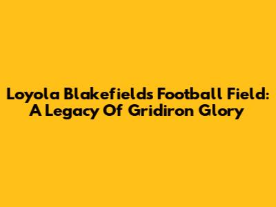 Loyola Blakefield's Football Field: A Legacy Of Gridiron Glory