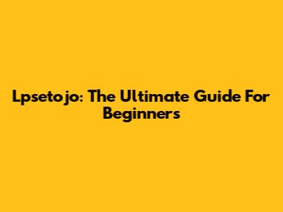 Lpsetojo: The Ultimate Guide For Beginners