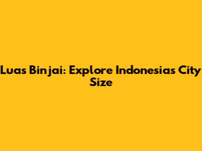 Luas Binjai: Explore Indonesia's City Size