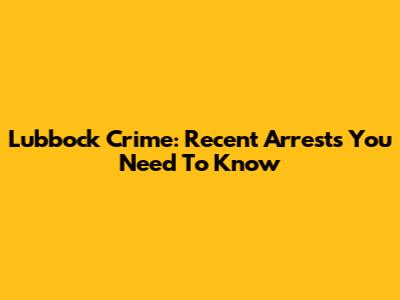 Lubbock Crime: Recent Arrests You Need To Know