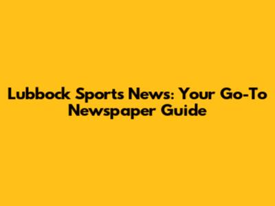 Lubbock Sports News: Your Go-To Newspaper Guide