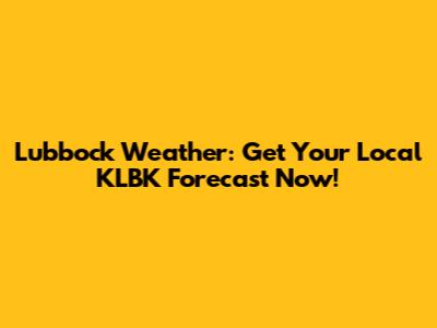 Lubbock Weather: Get Your Local KLBK Forecast Now!