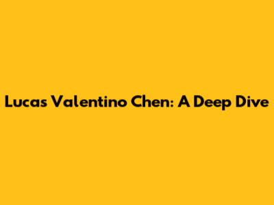 Lucas Valentino Chen: A Deep Dive