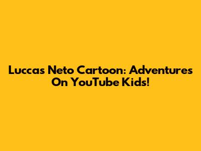 Luccas Neto Cartoon: Adventures On YouTube Kids!