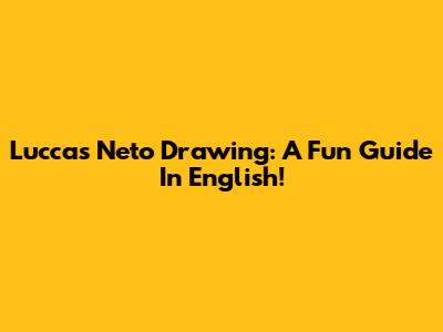 Luccas Neto Drawing: A Fun Guide In English!