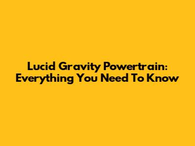 Lucid Gravity Powertrain: Everything You Need To Know