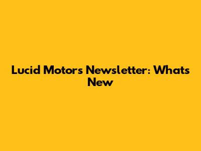 Lucid Motors Newsletter: What's New