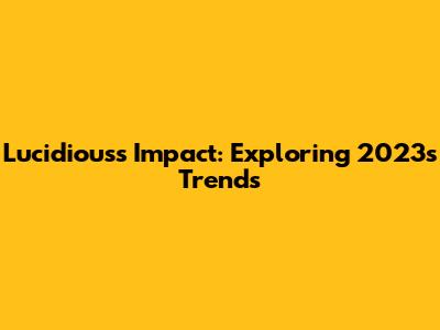 Lucidious's Impact: Exploring 2023's Trends