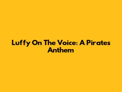 Luffy On The Voice: A Pirate's Anthem