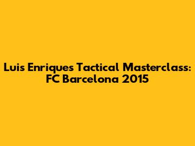 Luis Enrique's Tactical Masterclass: FC Barcelona 2015