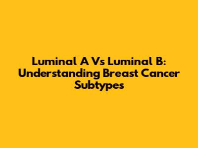Luminal A Vs Luminal B: Understanding Breast Cancer Subtypes