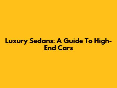 Luxury Sedans: A Guide To High-End Cars