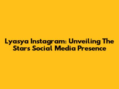 Lyasya Instagram: Unveiling The Star's Social Media Presence