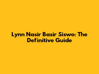 Lynn Nasir Basir Siswo: The Definitive Guide