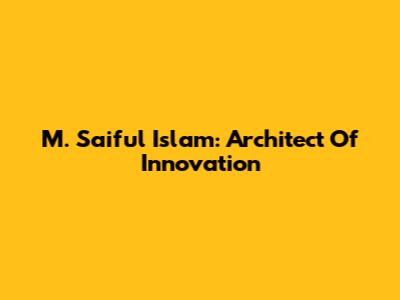 M. Saiful Islam: Architect Of Innovation