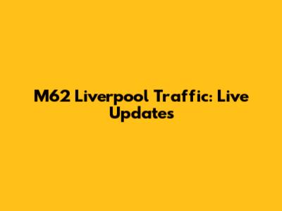 M62 Liverpool Traffic: Live Updates