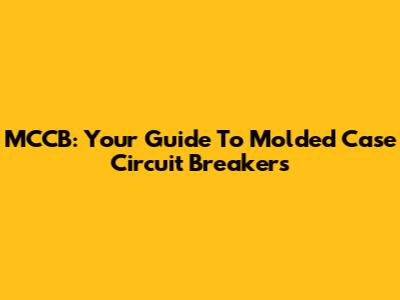 MCCB: Your Guide To Molded Case Circuit Breakers