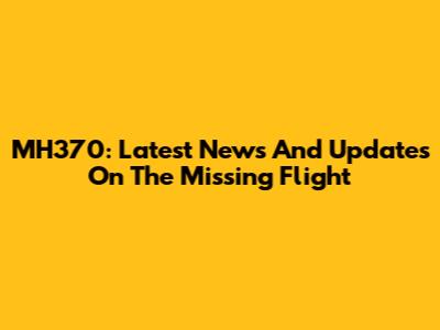 MH370: Latest News And Updates On The Missing Flight