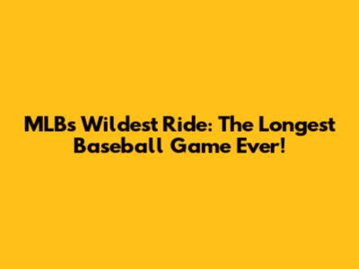 MLB's Wildest Ride: The Longest Baseball Game Ever!