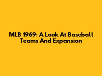 MLB 1969: A Look At Baseball Teams And Expansion