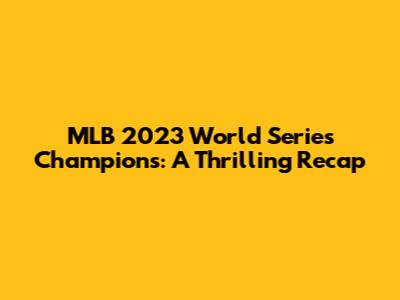 MLB 2023 World Series Champions: A Thrilling Recap