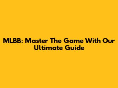 MLBB: Master The Game With Our Ultimate Guide