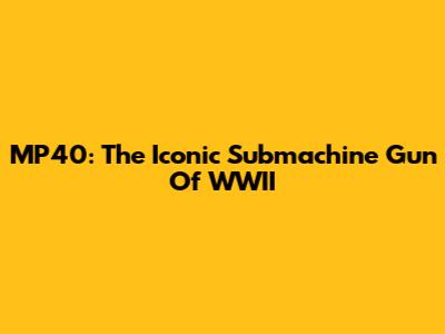MP40: The Iconic Submachine Gun Of WWII