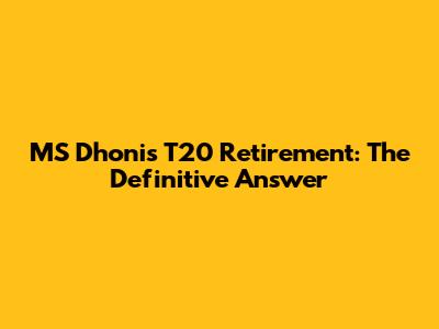 MS Dhoni's T20 Retirement: The Definitive Answer