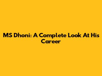 MS Dhoni: A Complete Look At His Career