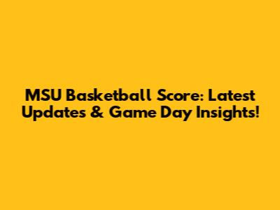 MSU Basketball Score: Latest Updates & Game Day Insights!