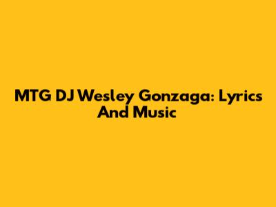 MTG DJ Wesley Gonzaga: Lyrics And Music