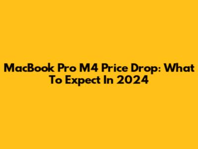 MacBook Pro M4 Price Drop: What To Expect In 2024