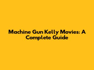 Machine Gun Kelly Movies: A Complete Guide