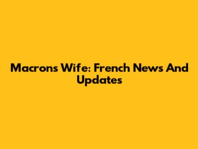 Macron's Wife: French News And Updates