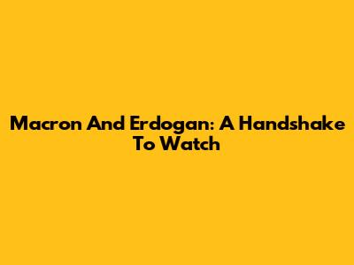 Macron And Erdogan: A Handshake To Watch
