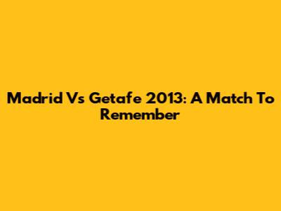 Madrid Vs Getafe 2013: A Match To Remember