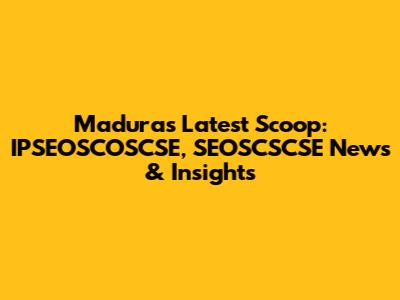 Madura's Latest Scoop: IPSEOSCOSCSE, SEOSCSCSE News & Insights