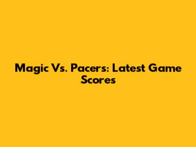 Magic Vs. Pacers: Latest Game Scores
