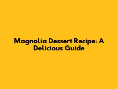Magnolia Dessert Recipe: A Delicious Guide