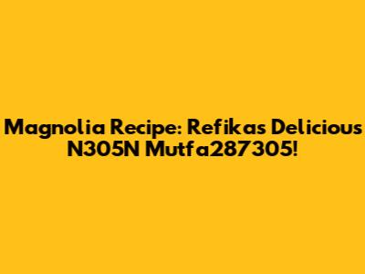 Magnolia Recipe: Refika's Delicious N305N Mutfa287305!
