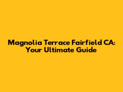 Magnolia Terrace Fairfield CA: Your Ultimate Guide
