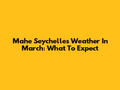 Mahe Seychelles Weather In March: What To Expect